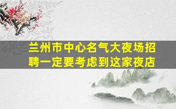 兰州市中心名气大夜场招聘一定要考虑到这家夜店